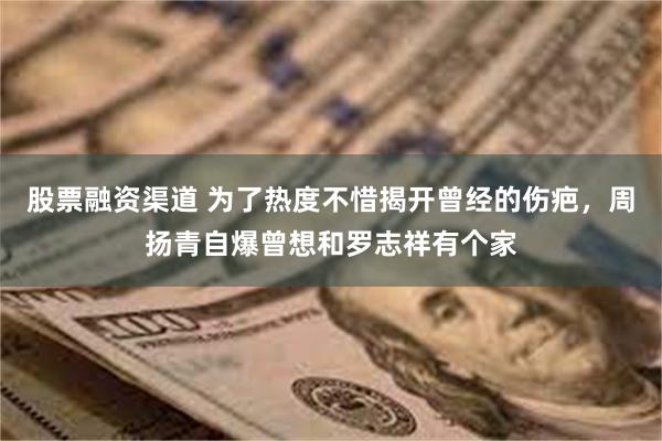 股票融资渠道 为了热度不惜揭开曾经的伤疤，周扬青自爆曾想和罗志祥有个家