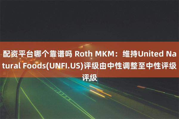 配资平台哪个靠谱吗 Roth MKM：维持United Natural Foods(UNFI.US)评级由中性调整至中性评级