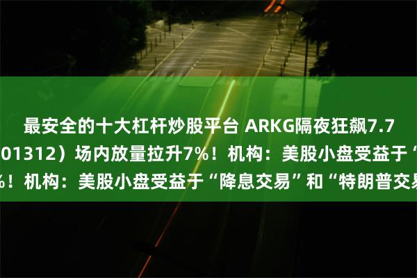 最安全的十大杠杆炒股平台 ARKG隔夜狂飙7.74%，海外科技LOF（501312）场内放量拉升7%！机构：美股小盘受益于“降息交易”和“特朗普交易”