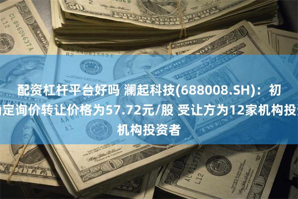 配资杠杆平台好吗 澜起科技(688008.SH)：初步确定询价转让价格为57.72元/股 受让方为12家机构投资者