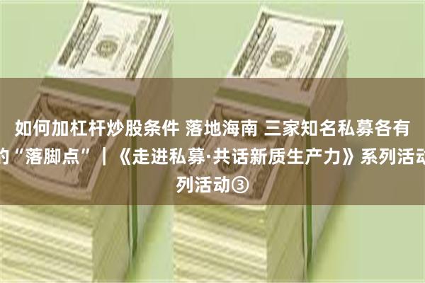 如何加杠杆炒股条件 落地海南 三家知名私募各有各的“落脚点”｜《走进私募·共话新质生产力》系列活动③