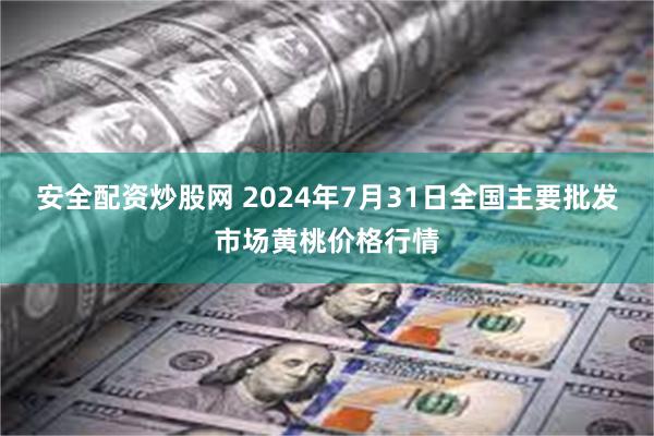 安全配资炒股网 2024年7月31日全国主要批发市场黄桃价格行情