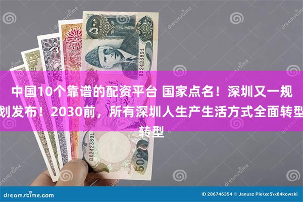 中国10个靠谱的配资平台 国家点名！深圳又一规划发布！2030前，所有深圳人生产生活方式全面转型