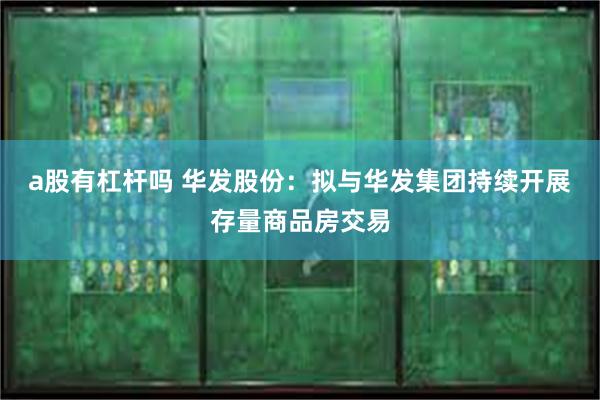 a股有杠杆吗 华发股份：拟与华发集团持续开展存量商品房交易