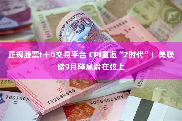 正规股票t十0交易平台 CPI重返“2时代”！美联储9月降息箭在弦上