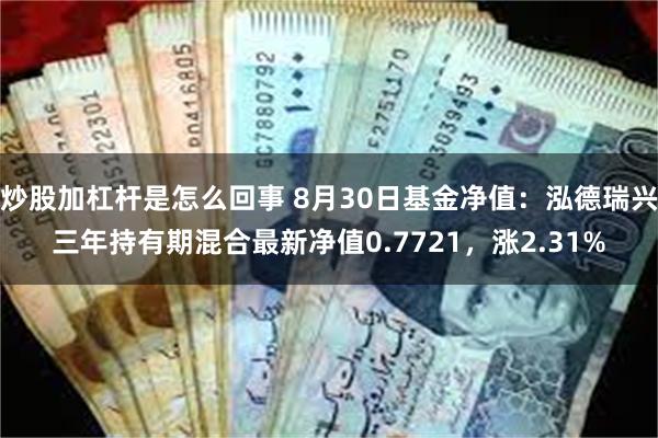 炒股加杠杆是怎么回事 8月30日基金净值：泓德瑞兴三年持有期混合最新净值0.7721，涨2.31%