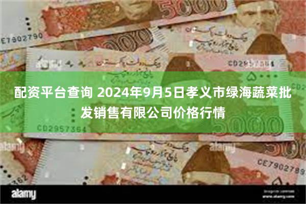 配资平台查询 2024年9月5日孝义市绿海蔬菜批发销售有限公司价格行情