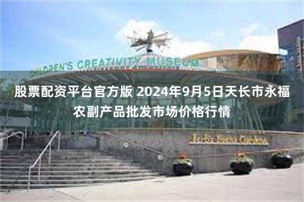 股票配资平台官方版 2024年9月5日天长市永福农副产品批发市场价格行情